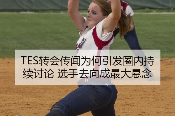 TES转会传闻为何引发圈内持续讨论 选手去向成最大悬念